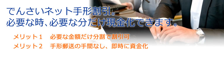 でんさいネット手形割引。必要な時に必要な分だけ現金化できます。