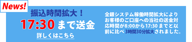 振込時間拡大! 18：00まで送金できます。全銀システム稼働時間拡大によりお客様のご口座への当社の送金対応時間が8:00から17:00までと以前に比べ3時間拡大されました。