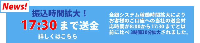 振込時間拡大! 18：00まで送金できます。全銀システム稼働時間拡大によりお客様のご口座への当社の送金対応時間が8:00から17:30までと以前に比べ3時間30分拡大されました。