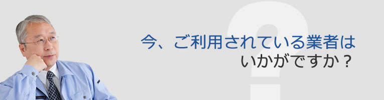 今、ご利用されている業者はいかがですか？