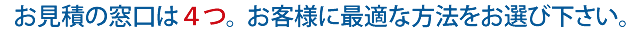 お見積の窓口は４つ。お客様がやり易い方法をお選び下さい。